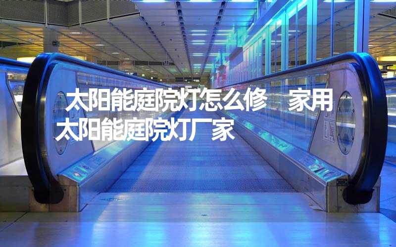 太阳能庭院灯怎么修 家用太阳能庭院灯厂家